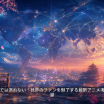 データだけでは測れない！世界のファンを魅了する最新アニメ海外人気の深層