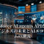 Salesforce AI agents APIが変革するビジネスの未来とAIエコシステムの潮流