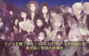 ファンを魅了する！2026-2027年アニメ映画化発表が拓く物語の新境地