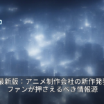 2026年最新版：アニメ制作会社の新作発表戦略とファンが押さえるべき情報源